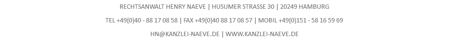 RECHTSANWALT HENRY NAEVE | HUSUMER STRASSE 30 | 20249 HAMBURG  TEL +49(0)40 - 88 17 08 58 | FAX +49(0)40 88 17 08 57 | MOBIL +49(0)151 - 58 16 59 69 HN@KANZLEI-NAEVE.DE | WWW.KANZLEI-NAEVE.DE